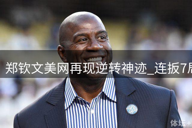 郑钦文美网再现逆转神迹 连扳7局战胜前世界第一